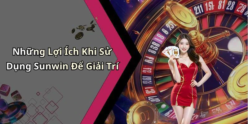 Những Lợi Ích Khi Sử Dụng Sunwin Để Giải Trí