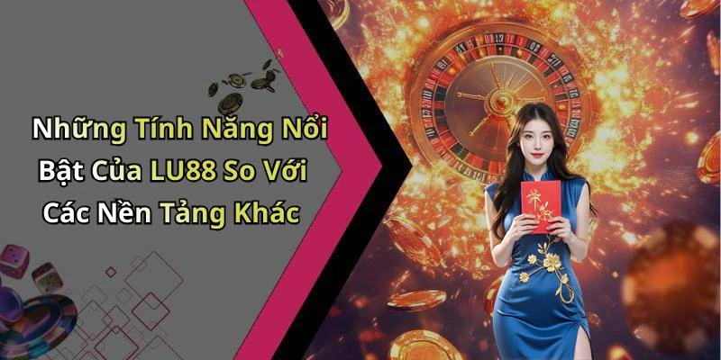 Những Tính Năng Nổi Bật Của LU88 So Với Các Nền Tảng Khác